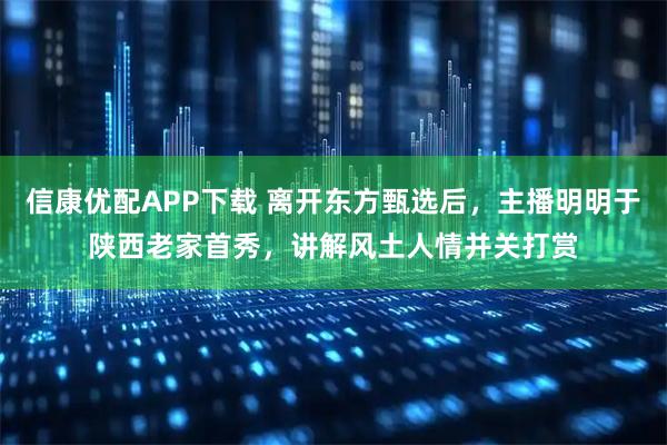 信康优配APP下载 离开东方甄选后，主播明明于陕西老家首秀，讲解风土人情并关打赏