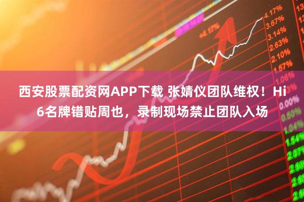 西安股票配资网APP下载 张婧仪团队维权！Hi6名牌错贴周也，录制现场禁止团队入场