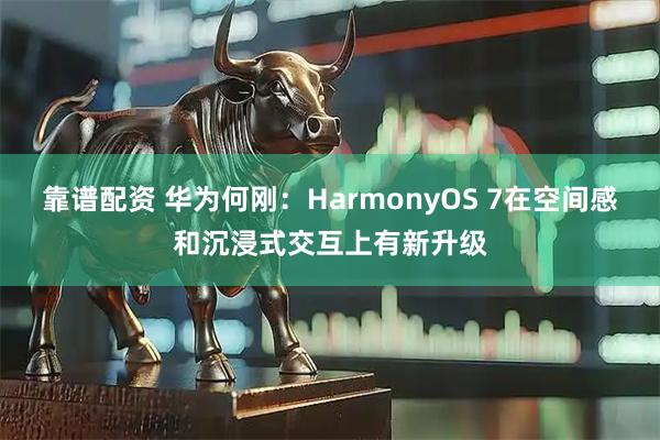 靠谱配资 华为何刚：HarmonyOS 7在空间感和沉浸式交互上有新升级