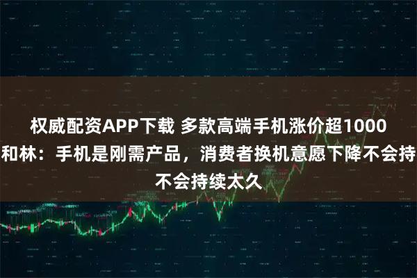 权威配资APP下载 多款高端手机涨价超1000元！盘和林：手机是刚需产品，消费者换机意愿下降不会持续太久