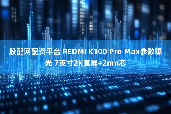 股配网配资平台 REDMI K100 Pro Max参数曝光 7英寸2K直屏+2nm芯